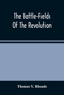 The Battle-Fields Of The Revolution: Comprising Descriptions Of The Principal Battles, Sieges, And Other Events Of The War Of Independence: Interspersed With Characteristic Anecdotes