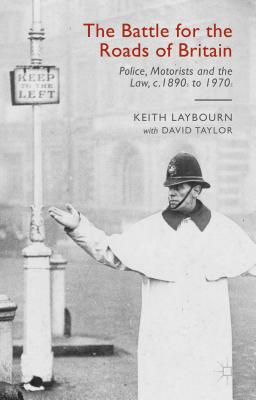 The Battle for the Roads of Britain: Police, Motorists and the Law, C. 1890s to 1970s - Taylor, David, MD, Frcs, Frcp, Dsc(med), and Laybourn, Keith