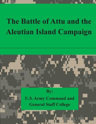 The Battle of Attu and the Aleutian Island Campaign - U S Army Command and General Staff Coll