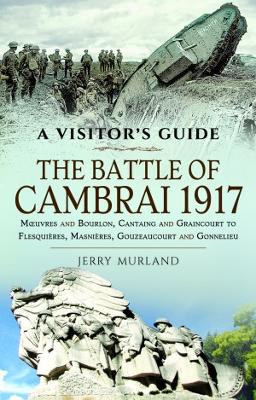 The Battle of Cambrai 1917: Moeuvres and Bourlon, Cantaing and Graincourt to Flesquieres,  Masnieres, Gouzeaucourt and Gonnelieu - Murland, Jerry
