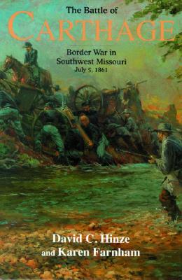 The Battle of Carthage: Border War in Southwest Missouri, July 5, 1861 - Hinze, David, and Farnham, Karen