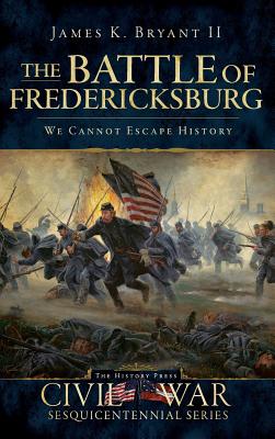 The Battle of Fredericksburg: We Cannot Escape History - Bryant, James K, II, and Bostick, Doug (Editor)