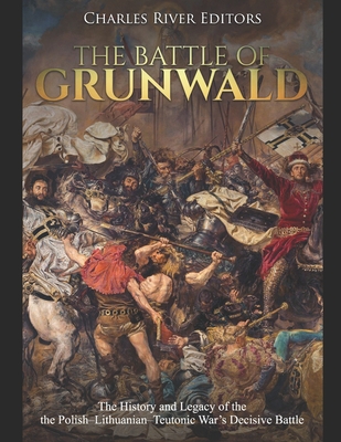 The Battle of Grunwald: The History and Legacy of the the Polish-Lithuanian-Teutonic War's Decisive Battle - Charles River