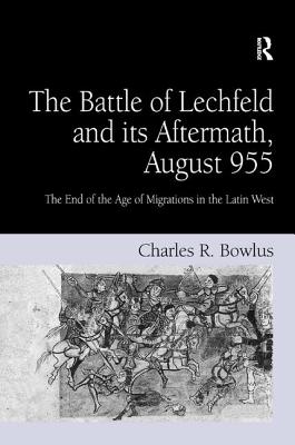 The Battle of Lechfeld and its Aftermath, August 955: The End of the Age of Migrations in the Latin West - Bowlus, Charles R