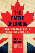 The Battle of London: Trudeau, Thatcher, and the Fight for Canada's Constitution