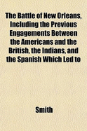 The Battle of New Orleans, Including the Previous Engagements Between the Americans and the British, the Indians, and the Spanish Which Led to