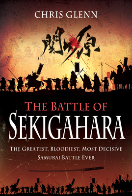 The Battle of Sekigahara: The Greatest, Bloodiest, Most Decisive Samurai Battle Ever - Glenn, Chris