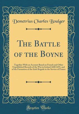 The Battle of the Boyne: Together with an Account Based on French and Other Unpublished Records of the War in Ireland 1688 1691, and of the Formation of the Irish Brigade in the Service of France (Classic Reprint) - Boulger, Demetrius Charles