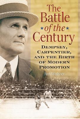 The Battle of the Century: Dempsey, Carpentier, and the Birth of Modern Promotion - Waltzer, Jim