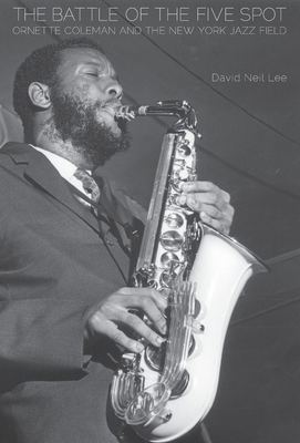 The Battle of the Five Spot: Ornette Coleman and the New York Jazz Field - Lee, David Neil