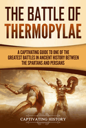 The Battle of Thermopylae: A Captivating Guide to One of the Greatest Battles in Ancient History Between the Spartans and Persians