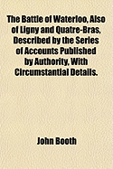 The Battle of Waterloo, Also of Ligny and Quatre-Bras, Described by the Series of Accounts Published by Authority, with Circumstantial Details: By a Near Observer. Also Important Particulars, Communicated by Staff, and Regimental Officers, Serving in Diff