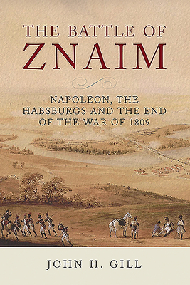 The Battle of Znaim: Napoleon, The Habsburgs and the end of the 1809 War - Gill, John H