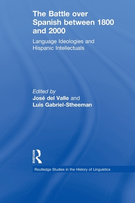 The Battle over Spanish between 1800 and 2000: Language & Ideologies and Hispanic Intellectuals - Gabriel-Stheeman, Luis (Editor), and del Valle, Jos (Editor)