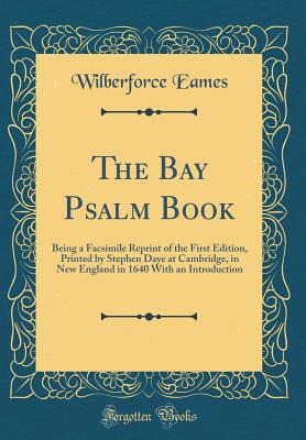 The Bay Psalm Book: Being a Facsimile Reprint of the First Edition, Printed by Stephen Daye at Cambridge, in New England in 1640 with an Introduction (Classic Reprint) - Eames, Wilberforce