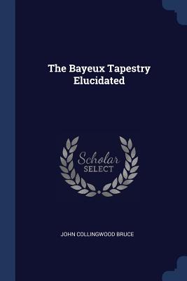 The Bayeux Tapestry Elucidated - Bruce, John Collingwood