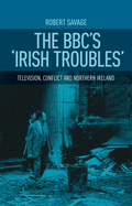 The BBC's 'Irish Troubles': Television, Conflict and Northern Ireland