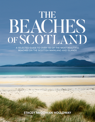 The Beaches of Scotland: A selected guide to over 150 of the most beautiful beaches on the Scottish mainland and islands - McGowan Holloway, Stacey