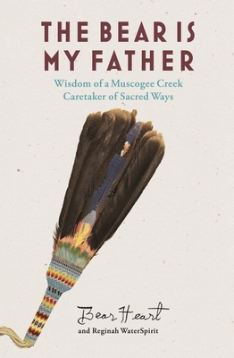 The Bear Is My Father: Indigenous Wisdom of a Muscogee Creek Caretaker of Sacred Ways - Bear Heart, and Waterspirit, Reginah