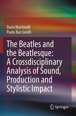 The Beatles and the Beatlesque: A Crossdisciplinary Analysis of Sound Production and Stylistic Impact - Martinelli, Dario, and Bucciarelli, Paolo