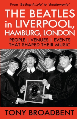 THE BEATLES in LIVERPOOL, HAMBURG, LONDON: People Venues Events That Shaped Their Music - Broadbent, Tony