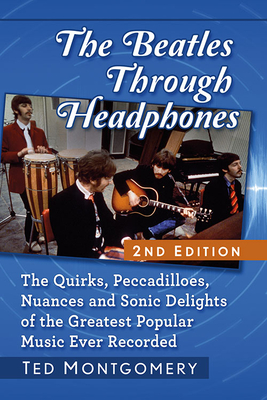 The Beatles Through Headphones: The Quirks, Peccadilloes, Nuances and Sonic Delights of the Greatest Popular Music Ever Recorded, 2d ed. - Montgomery, Ted