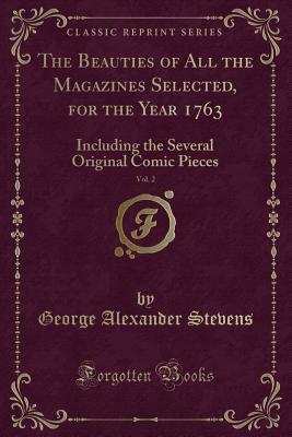 The Beauties of All the Magazines Selected, for the Year 1763, Vol. 2: Including the Several Original Comic Pieces (Classic Reprint) - Stevens, George Alexander