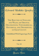 The Beauties of England and Wales, or Original Delineations, Topographical, Historical, and Descriptive, of Each County, Vol. 10: Embellished with Engravings; Part I (Classic Reprint)