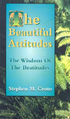 The Beautiful Attitudes: The Wisdom of the Beatitudes - Crotts, Stephen M