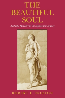 The Beautiful Soul: Aesthetic Morality in the Eighteenth Century - Norton, Robert E