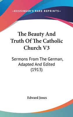 The Beauty and Truth of the Catholic Church V3: Sermons from the German, Adapted and Edited (1913) - Jones, Edward