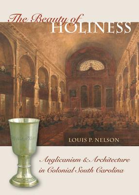 The Beauty of Holiness: Anglicanism & Architecture in Colonial South Carolina - Nelson, Louis P