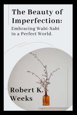 The Beauty of Imperfection: Embracing Wabi-Sabi in a Perfect World - Weeks, Robert