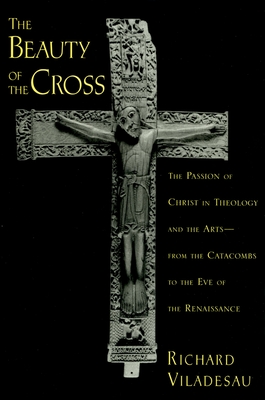 The Beauty of the Cross: The Passion of Christ in Theology and the Arts from the Catacombs to the Eve of the Renaissance - Viladesau, Richard