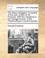 The Beaux Stratagem. a Comedy of Five Acts, Written by Mr. Farquhar. with the Variations in the Manager's Book, at the Theatre-Royal in Covent-Garden