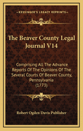 The Beaver County Legal Journal V14: Comprising All the Advance Reports of the Opinions of the Several Courts of Beaver County, Pennsylvania (1773)
