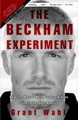 The Beckham Experiment: How the World's Most Famous Athlete Tried to Conquer America - Wahl, Grant