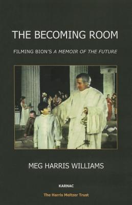 The Becoming Room: Filming Bion's 'A Memoir of the Future' - Harris Williams, Meg (Editor)