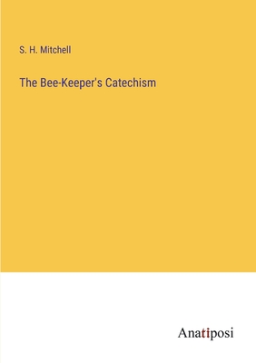 The Bee-Keeper's Catechism - Mitchell, S H