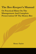 The Bee-Keeper's Manual: Or Practical Hints On The Management And Complete Preservation Of The Honey-Bee