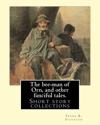 The bee-man of Orn, and other fanciful tales. By: Frank R. Stockton: Frank Richard Stockton (April 5, 1834 - April 20, 1902) was an American writer and humorist, best known today for a series of innovative children's fairy tales that were widely popular d - Stockton, Frank R