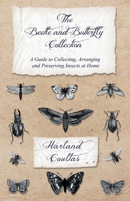 The Beetle and Butterfly Collection - A Guide to Collecting, Arranging and Preserving Insects at Home - Coultas, Harland