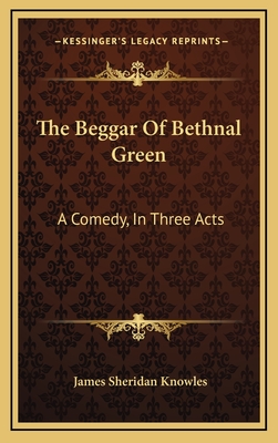 The Beggar of Bethnal Green: A Comedy, in Three Acts - Knowles, James Sheridan