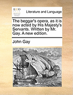 The Beggar's Opera, as It Is Now Acted by His Majesty's Servants. Written by Mr. Gay. a New Edition