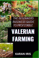 The Begin Ners Busin Ess Guide to Profitable Valerian Farming: Cultivating Success: A Comprehensive Guide to Profitable Valerian Farming for Beginners