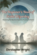 The Beginner's Book of Erotic Wizardry: Mastering the Mystical Aspects of Love and Desire