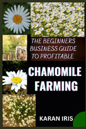 The Beginners Business Guide to Profitable Chamomile Farming: Unlocking Success: A Comprehensive Roadmap for Aspiring Chamomile Farmers