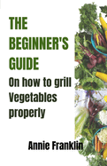 The Beginner's Guide on How to Grill Vegetables Properly