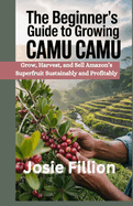 The Beginner's Guide to Camu Camu Farming: Grow, Harvest, and Sell Amazon's Superfruit Sustainably and Profitably