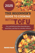 The Beginner's Guide to Cooking with Tofu 2025: Easy and Delicious Plant-Based Recipes, Meal Plans, and Tips for a Healthy Lifestyle